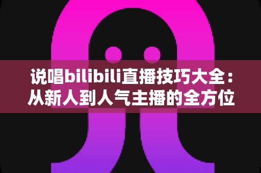 说唱bilibili直播技巧大全:从新人到人气主播的全方位实战指南 说唱bilibili直播技巧大全:从新人到人气主播的全方位实战指南
