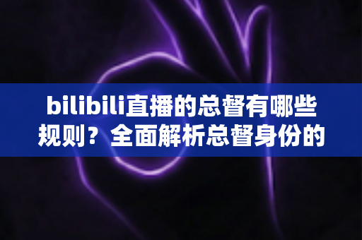 bilibili直播的总督有哪些规则?全面解析总督身份的开通条件、专属特权与使用规范 bilibili直播的总督有哪些规则?全面解析总督身份的开通条件、专属特权与使用规范
