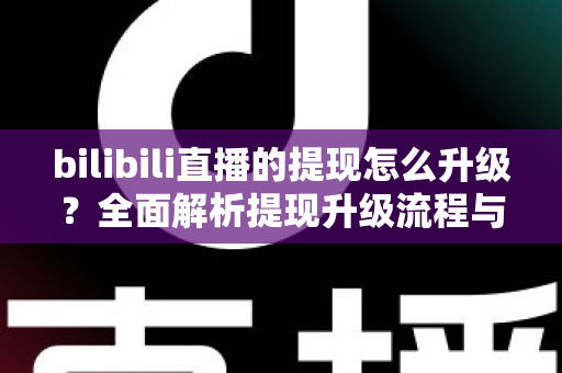 bilibili直播的提现怎么升级?全面解析提现升级流程与实用技巧,助你轻松提高收益上限 bilibili直播的提现怎么升级?全面解析提现升级流程与实用技巧,助你轻松提高收益上限