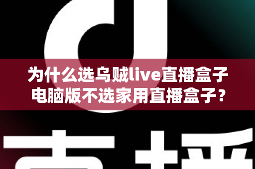 为什么选乌贼live直播盒子电脑版不选家用直播盒子？一文读懂直播设备的核心选购逻辑
