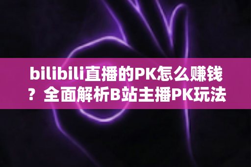 bilibili直播的PK怎么赚钱?全面解析B站主播PK玩法的变现逻辑、实操技巧与收益提升指南 bilibili直播的PK怎么赚钱?全面解析B站主播PK玩法的变现逻辑、实操技巧与收益提升指南