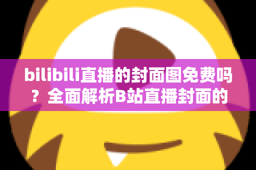 bilibili直播的封面图免费吗?全面解析B站直播封面的费用、规则与制作技巧 bilibili直播的封面图免费吗?全面解析B站直播封面的费用、规则与制作技巧