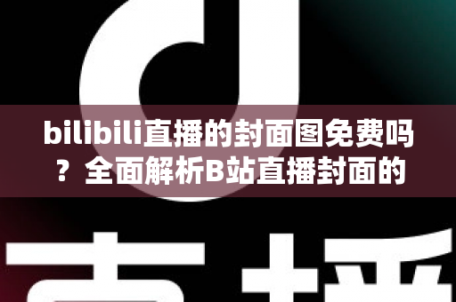 bilibili直播的封面图免费吗?全面解析B站直播封面的费用、规则与制作技巧 bilibili直播的封面图免费吗?全面解析B站直播封面的费用、规则与制作技巧