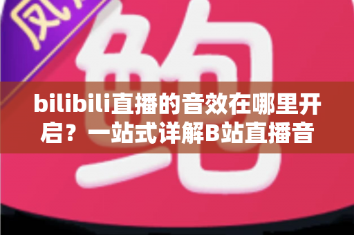 bilibili直播的音效在哪里开启?一站式详解B站直播音效设置与开启方法全攻略 bilibili直播的音效在哪里开启?一站式详解B站直播音效设置与开启方法全攻略