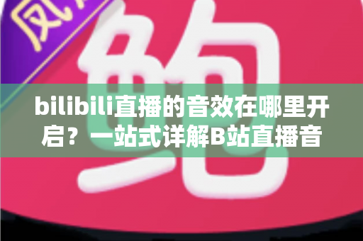 bilibili直播的音效在哪里开启?一站式详解B站直播音效设置与开启方法全攻略 bilibili直播的音效在哪里开启?一站式详解B站直播音效设置与开启方法全攻略