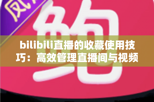 bilibili直播的收藏使用技巧：高效管理直播间与视频的实用全攻略