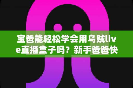 宝爸能轻松学会用乌贼live直播盒子吗？新手爸爸快速上手的完整指南