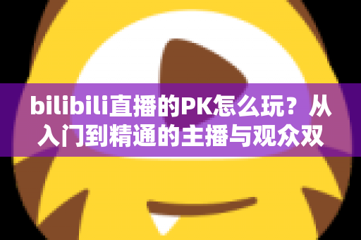bilibili直播的PK怎么玩?从入门到精通的主播与观众双视角实战攻略 bilibili直播的PK怎么玩?从入门到精通的主播与观众双视角实战攻略