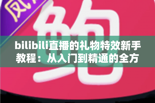 bilibili直播的礼物特效新手教程:从入门到精通的全方位指南 bilibili直播的礼物特效新手教程:从入门到精通的全方位指南