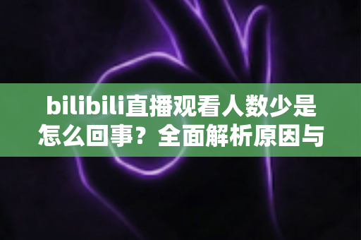 bilibili直播观看人数少是怎么回事?全面解析原因与实用提升方案 bilibili直播观看人数少是怎么回事?全面解析原因与实用提升方案