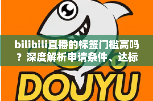 bilibili直播的标签门槛高吗?深度解析申请条件、达标技巧与常见误区 bilibili直播的标签门槛高吗?深度解析申请条件、达标技巧与常见误区