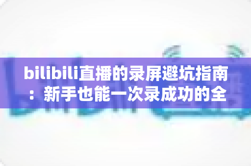 bilibili直播的录屏避坑指南:新手也能一次录成功的全流程实用手册 bilibili直播的录屏避坑指南:新手也能一次录成功的全流程实用手册