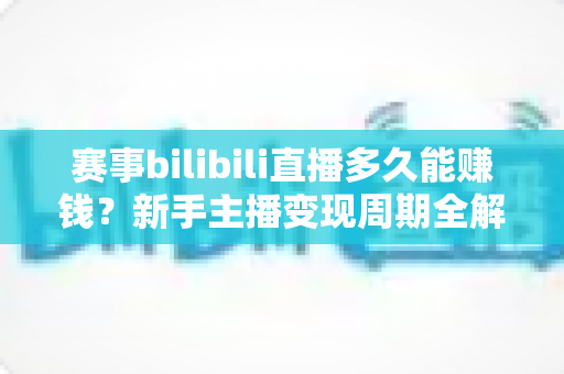 赛事bilibili直播多久能赚钱?新手主播变现周期全解析与实战指南 赛事bilibili直播多久能赚钱?新手主播变现周期全解析与实战指南