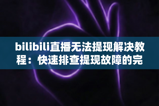 bilibili直播无法提现解决教程:快速排查提现故障的完整实用指南 bilibili直播无法提现解决教程:快速排查提现故障的完整实用指南