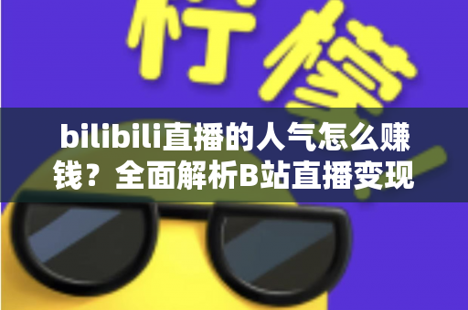 bilibili直播的人气怎么赚钱?全面解析B站直播变现的核心方法与实用技巧 bilibili直播的人气怎么赚钱?全面解析B站直播变现的核心方法与实用技巧