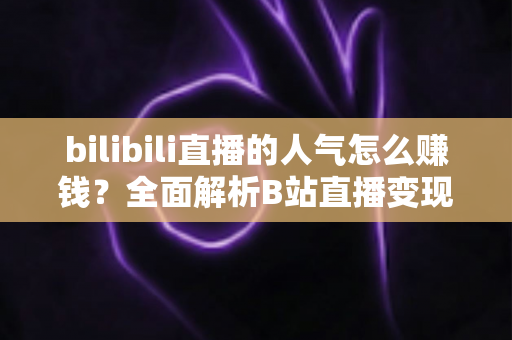 bilibili直播的人气怎么赚钱?全面解析B站直播变现的核心方法与实用技巧 bilibili直播的人气怎么赚钱?全面解析B站直播变现的核心方法与实用技巧
