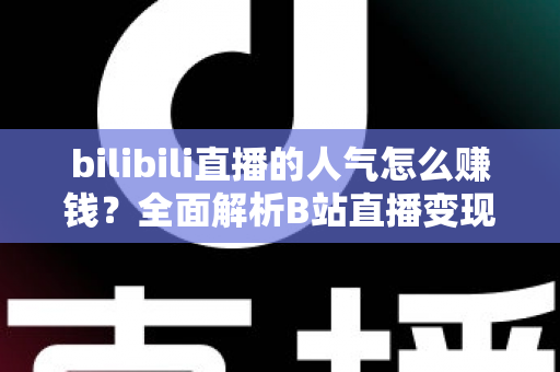bilibili直播的人气怎么赚钱?全面解析B站直播变现的核心方法与实用技巧 bilibili直播的人气怎么赚钱?全面解析B站直播变现的核心方法与实用技巧