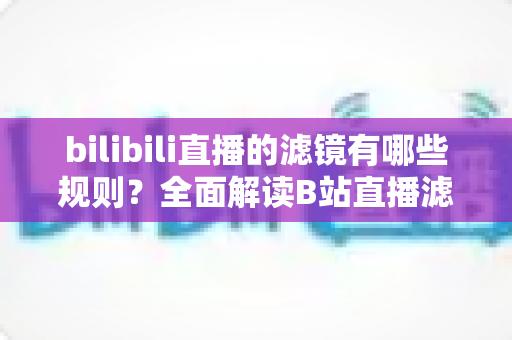 bilibili直播的滤镜有哪些规则？全面解读B站直播滤镜使用规范与避坑指南