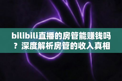 bilibili直播的房管能赚钱吗？深度解析房管的收入真相与隐性价值