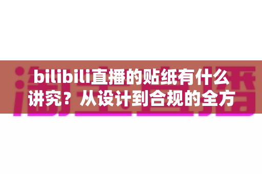 bilibili直播的贴纸有什么讲究？从设计到合规的全方位使用指南
