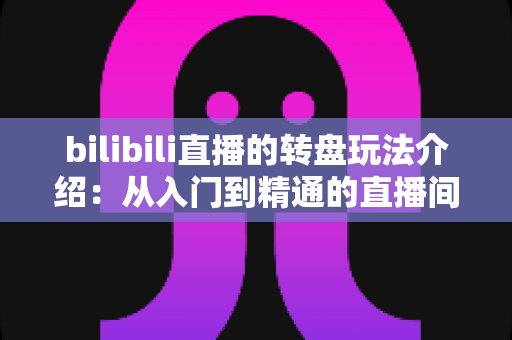bilibili直播的转盘玩法介绍:从入门到精通的直播间互动抽奖全攻略 bilibili直播的转盘玩法介绍:从入门到精通的直播间互动抽奖全攻略