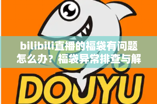 bilibili直播的福袋有问题怎么办?福袋异常排查与解决方法全攻略 bilibili直播的福袋有问题怎么办?福袋异常排查与解决方法全攻略