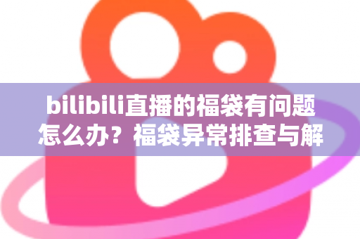 bilibili直播的福袋有问题怎么办?福袋异常排查与解决方法全攻略 bilibili直播的福袋有问题怎么办?福袋异常排查与解决方法全攻略