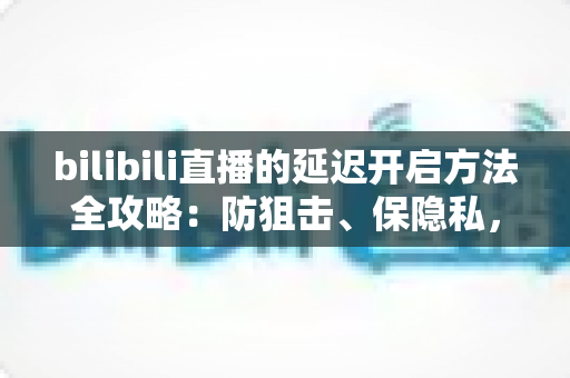 bilibili直播的延迟开启方法全攻略:防狙击、保隐私,一文掌握所有实用技巧 bilibili直播的延迟开启方法全攻略:防狙击、保隐私,一文掌握所有实用技巧