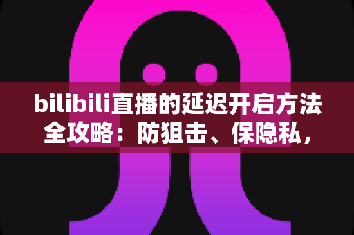bilibili直播的延迟开启方法全攻略:防狙击、保隐私,一文掌握所有实用技巧 bilibili直播的延迟开启方法全攻略:防狙击、保隐私,一文掌握所有实用技巧
