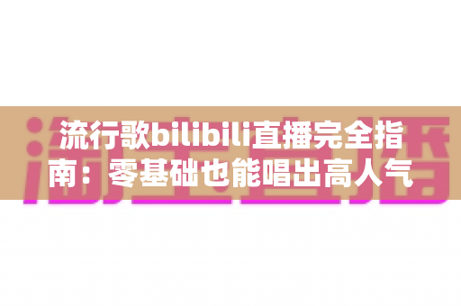流行歌bilibili直播完全指南：零基础也能唱出高人气的实战手册