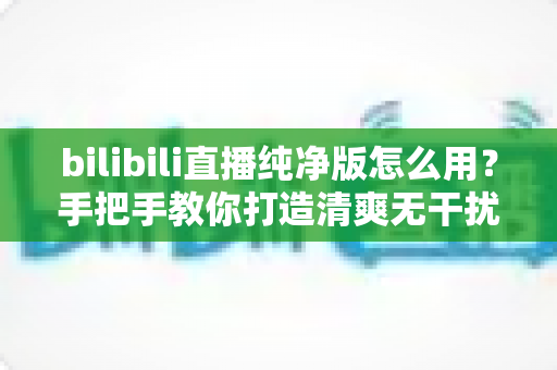 bilibili直播纯净版怎么用?手把手教你打造清爽无干扰的B站直播观看体验 bilibili直播纯净版怎么用?手把手教你打造清爽无干扰的B站直播观看体验