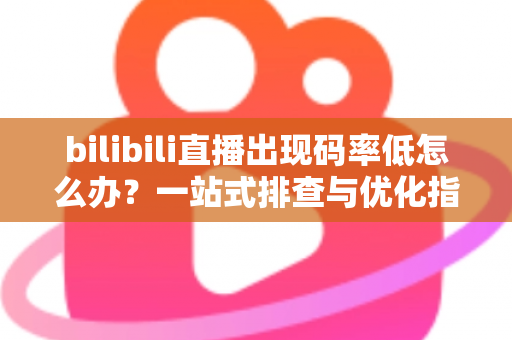 bilibili直播出现码率低怎么办？一站式排查与优化指南，助你告别卡顿模糊画质