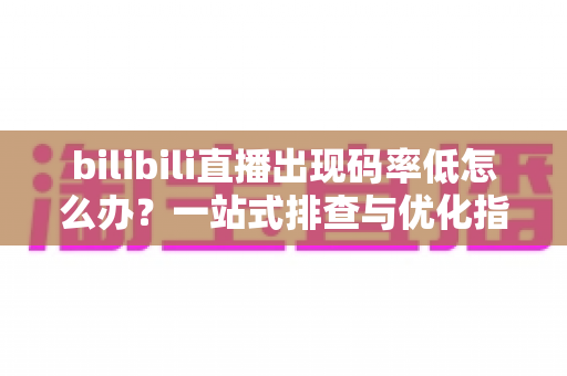 bilibili直播出现码率低怎么办？一站式排查与优化指南，助你告别卡顿模糊画质