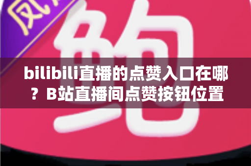 bilibili直播的点赞入口在哪?B站直播间点赞按钮位置与使用全攻略 bilibili直播的点赞入口在哪?B站直播间点赞按钮位置与使用全攻略