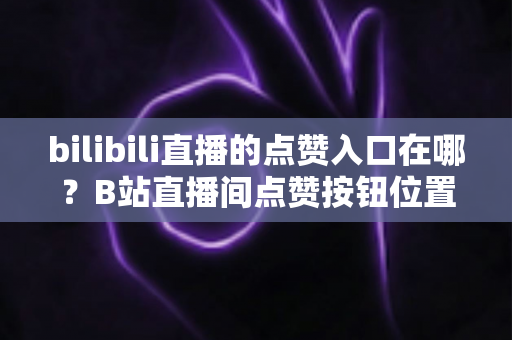 bilibili直播的点赞入口在哪?B站直播间点赞按钮位置与使用全攻略 bilibili直播的点赞入口在哪?B站直播间点赞按钮位置与使用全攻略