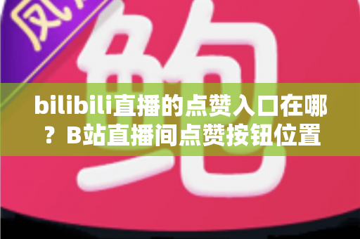 bilibili直播的点赞入口在哪?B站直播间点赞按钮位置与使用全攻略 bilibili直播的点赞入口在哪?B站直播间点赞按钮位置与使用全攻略