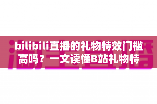 bilibili直播的礼物特效门槛高吗?一文读懂B站礼物特效的获取条件、价格层级与低门槛参与技巧 bilibili直播的礼物特效门槛高吗?一文读懂B站礼物特效的获取条件、价格层级与低门槛参与技巧