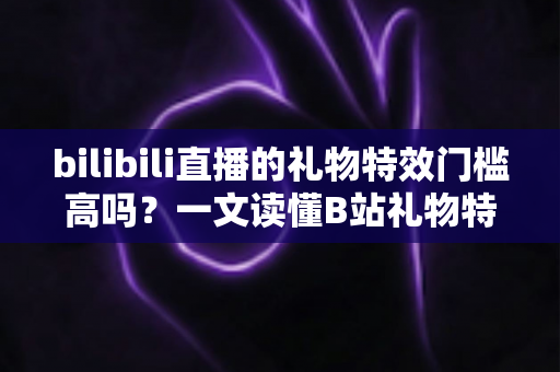 bilibili直播的礼物特效门槛高吗?一文读懂B站礼物特效的获取条件、价格层级与低门槛参与技巧 bilibili直播的礼物特效门槛高吗?一文读懂B站礼物特效的获取条件、价格层级与低门槛参与技巧