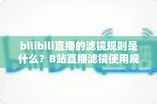 bilibili直播的滤镜规则是什么?B站直播滤镜使用规范与合规开播全指南 bilibili直播的滤镜规则是什么?B站直播滤镜使用规范与合规开播全指南