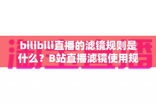 bilibili直播的滤镜规则是什么?B站直播滤镜使用规范与合规开播全指南 bilibili直播的滤镜规则是什么?B站直播滤镜使用规范与合规开播全指南