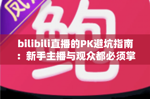 bilibili直播的PK避坑指南：新手主播与观众都必须掌握的实用防坑技巧全解析