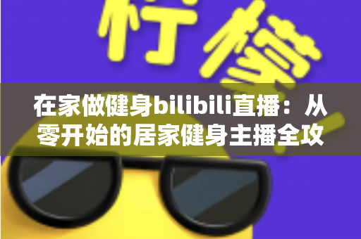 在家做健身bilibili直播:从零开始的居家健身主播全攻略 在家做健身bilibili直播:从零开始的居家健身主播全攻略