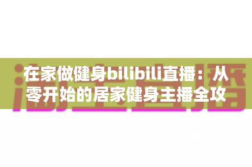 在家做健身bilibili直播:从零开始的居家健身主播全攻略 在家做健身bilibili直播:从零开始的居家健身主播全攻略
