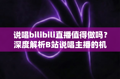 说唱bilibili直播值得做吗?深度解析B站说唱主播的机会、挑战与变现全攻略 说唱bilibili直播值得做吗?深度解析B站说唱主播的机会、挑战与变现全攻略