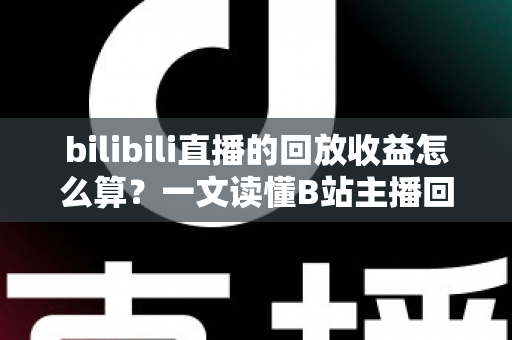 bilibili直播的回放收益怎么算?一文读懂B站主播回放收益规则与变现技巧 bilibili直播的回放收益怎么算?一文读懂B站主播回放收益规则与变现技巧