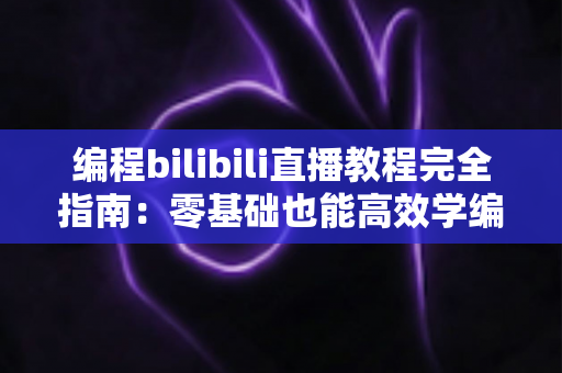 编程bilibili直播教程完全指南：零基础也能高效学编程的实用攻略