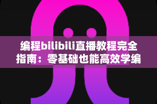 编程bilibili直播教程完全指南：零基础也能高效学编程的实用攻略