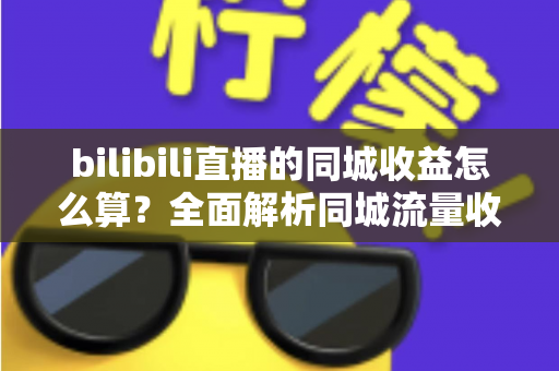 bilibili直播的同城收益怎么算?全面解析同城流量收益规则与变现提升指南 bilibili直播的同城收益怎么算?全面解析同城流量收益规则与变现提升指南