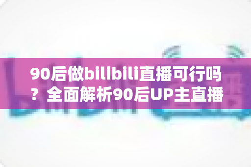 90后做bilibili直播可行吗?全面解析90后UP主直播发展前景、变现路径与实战攻略 90后做bilibili直播可行吗?全面解析90后UP主直播发展前景、变现路径与实战攻略