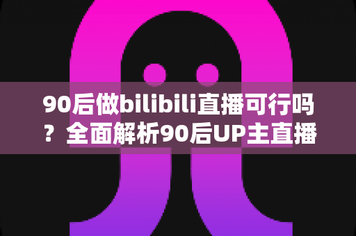 90后做bilibili直播可行吗?全面解析90后UP主直播发展前景、变现路径与实战攻略 90后做bilibili直播可行吗?全面解析90后UP主直播发展前景、变现路径与实战攻略